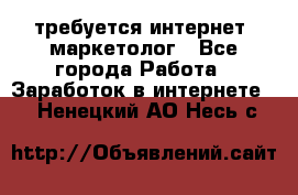 требуется интернет- маркетолог - Все города Работа » Заработок в интернете   . Ненецкий АО,Несь с.